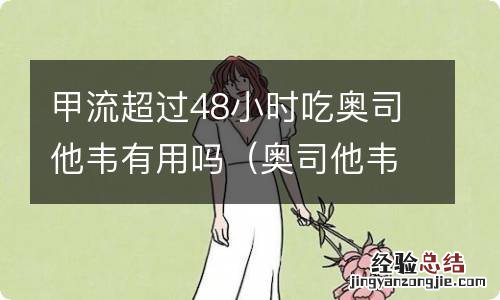 奥司他韦超过48小时还管用吗 甲流超过48小时吃奥司他韦有用吗