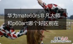 华为mate60rs非凡大师和p60art哪个好区别在哪 对比介绍