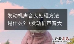 发动机声音大有什么办法 发动机声音大处理方法是什么?