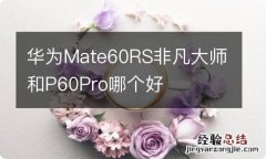 华为Mate60RS非凡大师和P60Pro哪个好