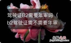 b2驾驶证需不需要年审 驾驶证B2需要年审吗