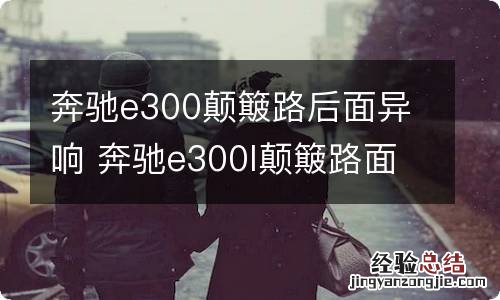 奔驰e300颠簸路后面异响 奔驰e300l颠簸路面异响