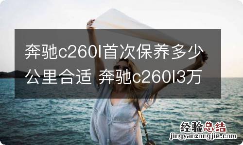 奔驰c260l首次保养多少公里合适 奔驰c260l3万公里需要保养哪些