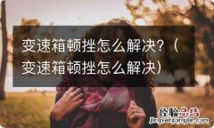 变速箱顿挫怎么解决 变速箱顿挫怎么解决?