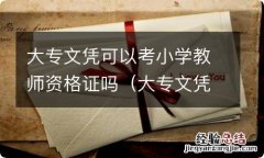 大专文凭可以考小学教师资格证吗女生 大专文凭可以考小学教师资格证吗