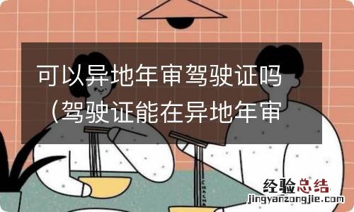 驾驶证能在异地年审吗 可以异地年审驾驶证吗