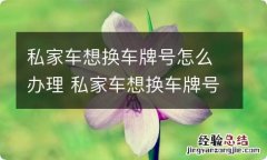 私家车想换车牌号怎么办理 私家车想换车牌号怎么弄