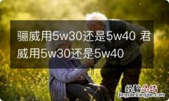 骊威用5w30还是5w40 君威用5w30还是5w40