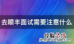 去顺丰面试需要注意什么 去顺丰面试都需要注意什么