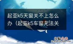 起亚k5车窗无法关闭 起亚k5天窗关不上怎么办