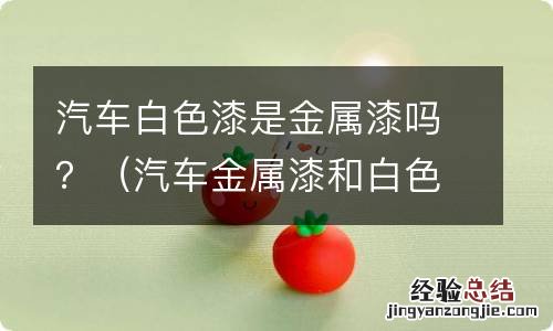 汽车金属漆和白色普通漆有什么区别 汽车白色漆是金属漆吗？