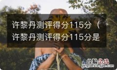 许黎丹测评得分115分是真的吗 许黎丹测评得分115分