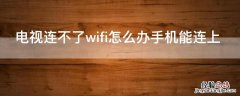 电视连不了wifi怎么办手机能连上 电视能连WiFi手机连不上