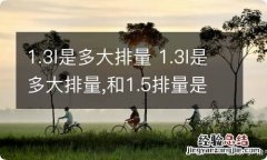 1.3l是多大排量 1.3l是多大排量,和1.5排量是一样的吗?