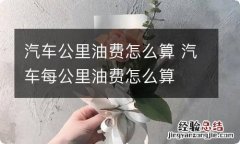 汽车公里油费怎么算 汽车每公里油费怎么算