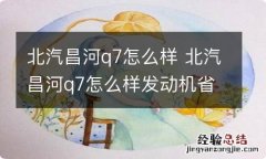 北汽昌河q7怎么样 北汽昌河q7怎么样发动机省油吗