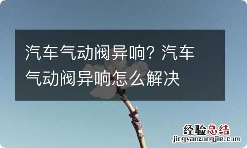 汽车气动阀异响? 汽车气动阀异响怎么解决