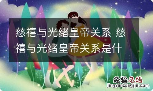 慈禧与光绪皇帝关系 慈禧与光绪皇帝关系是什么