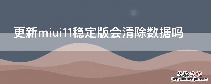 更新miui11稳定版会清除数据吗 更新miui11稳定版会清除数据吗怎么办