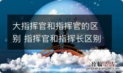 大指挥官和指挥官的区别 指挥官和指挥长区别