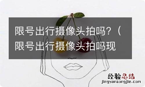 限号出行摄像头拍吗现在 限号出行摄像头拍吗?