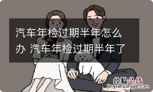 汽车年检过期半年怎么办 汽车年检过期半年了怎么办