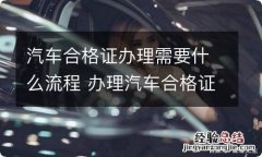 汽车合格证办理需要什么流程 办理汽车合格证需要什么资料