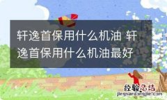 轩逸首保用什么机油 轩逸首保用什么机油最好