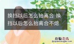 换挡以后怎么抬离合 换挡以后怎么抬离合不熄火