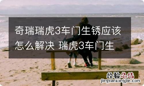 奇瑞瑞虎3车门生锈应该怎么解决 瑞虎3车门生锈怎么办