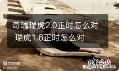 奇瑞瑞虎2.0正时怎么对 瑞虎1.6正时怎么对