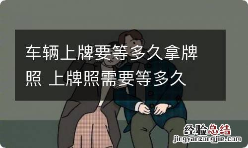 车辆上牌要等多久拿牌照 上牌照需要等多久