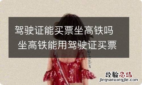 驾驶证能买票坐高铁吗 坐高铁能用驾驶证买票吗