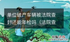 法院查封的车还能年检吗 单位破产车辆被法院查封还能年检吗