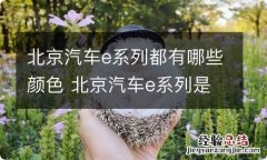 北京汽车e系列都有哪些颜色 北京汽车e系列是什么车