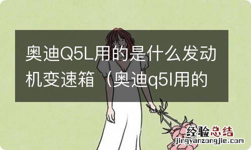 奥迪q5l用的是什么型号的变速箱 奥迪Q5L用的是什么发动机变速箱