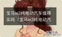 宝马ix3纯电动汽车值得买吗 宝马ix3纯电动汽车值得买吗