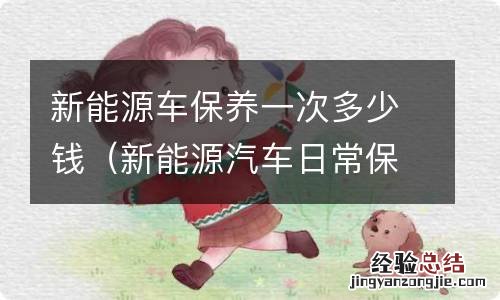 新能源汽车日常保养费用 新能源车保养一次多少钱