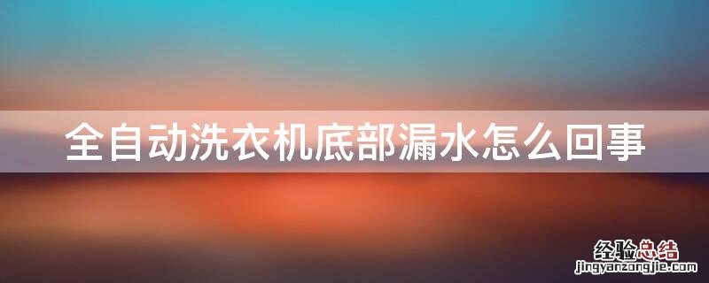 全自动洗衣机底部漏水怎么回事 全自动滚筒洗衣机底部漏水是什么原因