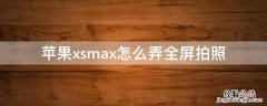 iPhonexsmax怎么弄全屏拍照 苹果xsmax怎么全屏拍照