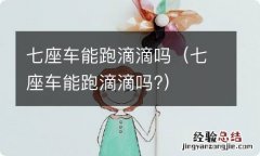 七座车能跑滴滴吗? 七座车能跑滴滴吗