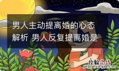 男人主动提离婚的心态解析 男人反复提离婚是什么心理