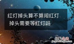 红灯掉头算不算闯红灯 掉头需要等红灯吗