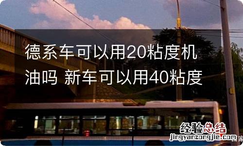 德系车可以用20粘度机油吗 新车可以用40粘度的机油吗