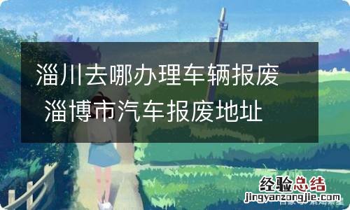 淄川去哪办理车辆报废 淄博市汽车报废地址