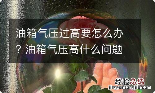 油箱气压过高要怎么办? 油箱气压高什么问题