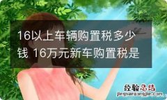 16以上车辆购置税多少钱 16万元新车购置税是多少