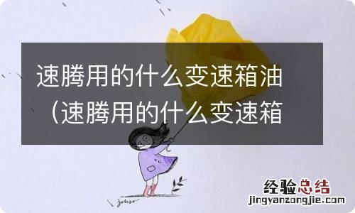 速腾用的什么变速箱油啊 速腾用的什么变速箱油