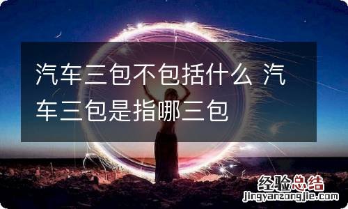 汽车三包不包括什么 汽车三包是指哪三包