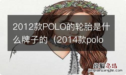 2014款polo轮胎品牌 2012款POLO的轮胎是什么牌子的